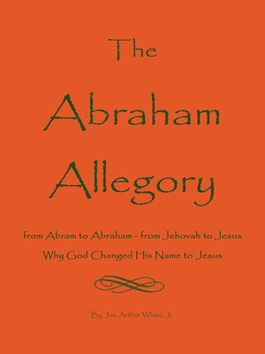 cover image of The Abraham Allegory: Why God Changed His Name to Jesus: From Abram to Abraham, From Jehovah to Jesus